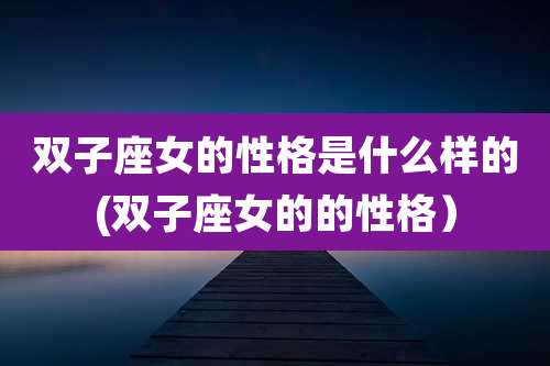 双子座女的性格是什么样的(双子座女的的性格)