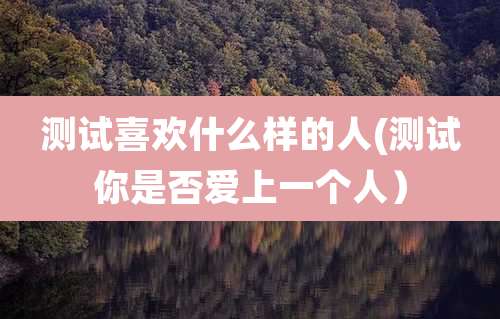 测试喜欢什么样的人(测试你是否爱上一个人)