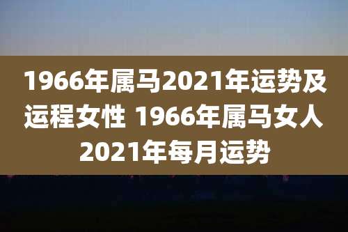 1966年属马2021年运势及运程女性 1966年属马女人2021年每月运势