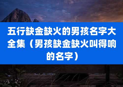 五行缺金缺火的男孩名字大全集（男孩缺金缺火叫得响的名字）