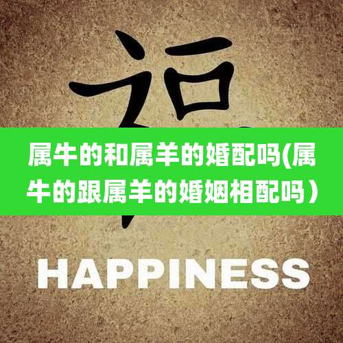 属牛的和属羊的婚配吗(属牛的跟属羊的婚姻相配吗）