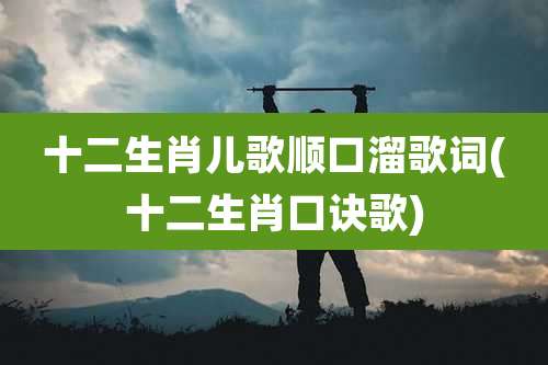 十二生肖儿歌顺口溜歌词(十二生肖口诀歌)