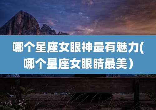 哪个星座女眼神最有魅力(哪个星座女眼睛最美)