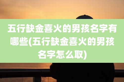 五行缺金喜火的男孩名字有哪些(五行缺金喜火的男孩名字怎么取)