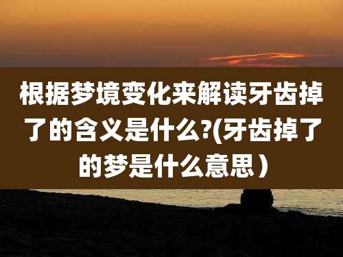 根据梦境变化来解读牙齿掉了的含义是什么?(牙齿掉了的梦是什么意思)