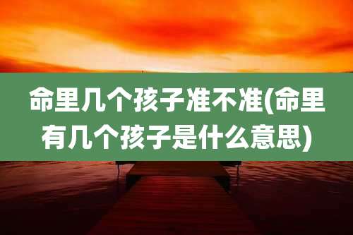 命里几个孩子准不准(命里有几个孩子是什么意思)