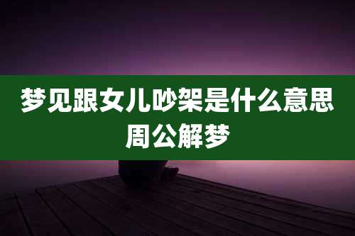 梦见跟女儿吵架是什么意思周公解梦