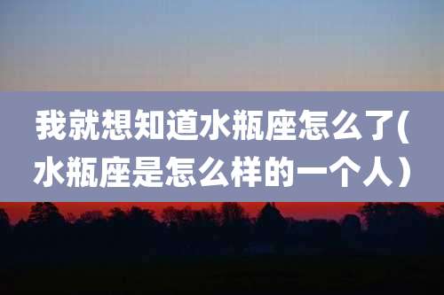 我就想知道水瓶座怎么了(水瓶座是怎么样的一个人）