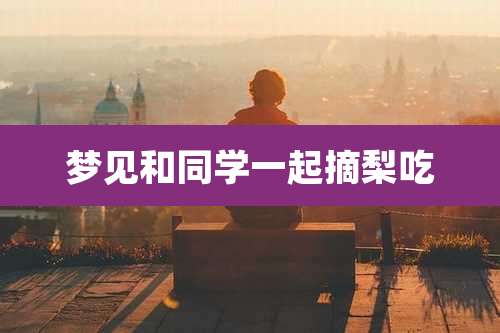 梦见和同学一起摘梨吃