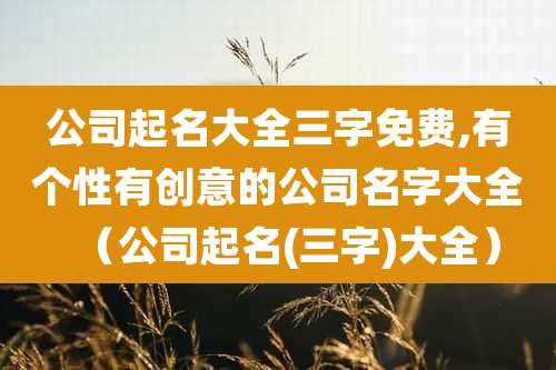 公司起名大全三字免费,有个性有创意的公司名字大全（公司起名(三字)大全）