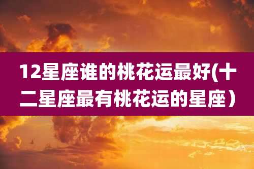 12星座谁的桃花运最好(十二星座最有桃花运的星座）