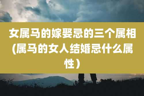 女属马的嫁娶忌的三个属相(属马的女人结婚忌什么属性）