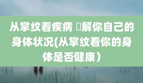 从掌纹看疾病 瞭解你自己的身体状况(从掌纹看你的身体是否健康)