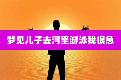 梦见儿子去河里游泳我很急