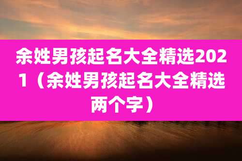 余姓男孩起名大全精选2021（余姓男孩起名大全精选两个字）