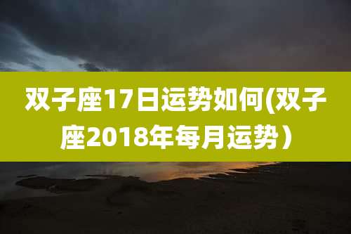 双子座17日运势如何(双子座2018年每月运势)