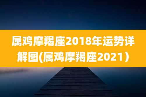 属鸡摩羯座2018年运势详解图(属鸡摩羯座2021)