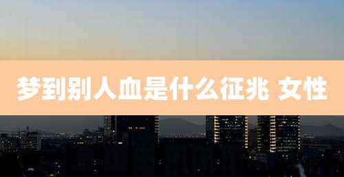 梦到别人血是什么征兆 女性