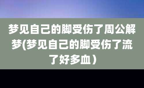 梦见自己的脚受伤了周公解梦(梦见自己的脚受伤了流了好多血）