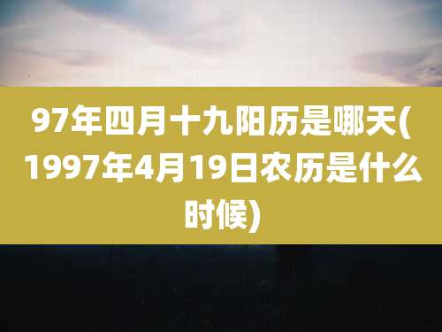 97年四月十九阳历是哪天(1997年4月19日农历是什么时候)