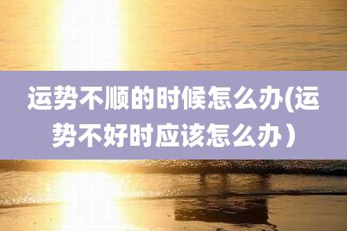 运势不顺的时候怎么办(运势不好时应该怎么办)