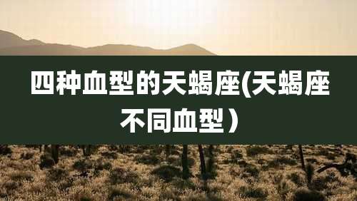 四种血型的天蝎座(天蝎座不同血型)