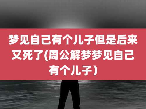 梦见自己有个儿子但是后来又死了(周公解梦梦见自己有个儿子)