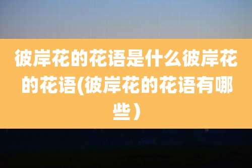 彼岸花的花语是什么彼岸花的花语(彼岸花的花语有哪些）