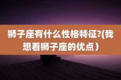 狮子座有什么性格特征?(我想看狮子座的优点)