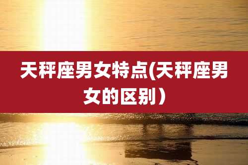 天秤座男女特点(天秤座男女的区别)