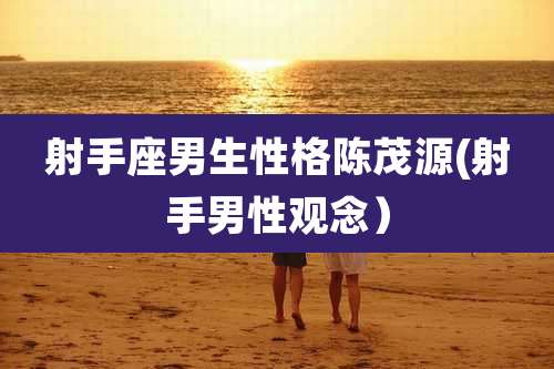 射手座男生性格陈茂源(射手男性观念）