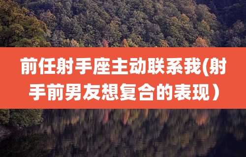 前任射手座主动联系我(射手前男友想复合的表现)