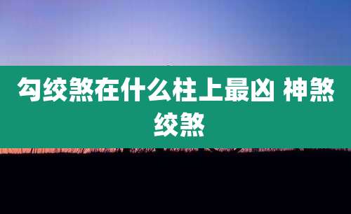 勾绞煞在什么柱上最凶 神煞 绞煞