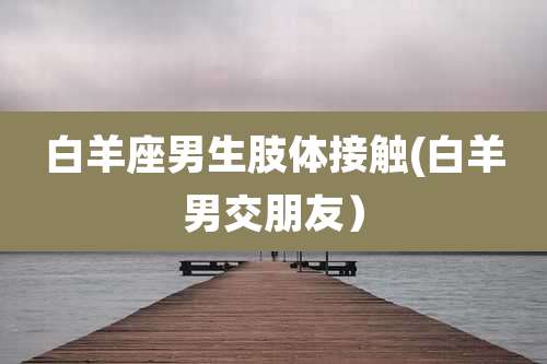 白羊座男生肢体接触(白羊男交朋友）