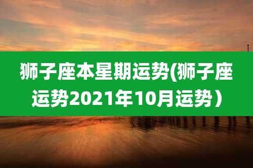 狮子座本星期运势(狮子座运势2021年10月运势)