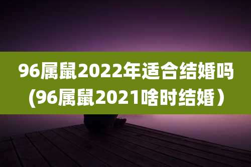 96属鼠2022年适合结婚吗(96属鼠2021啥时结婚)