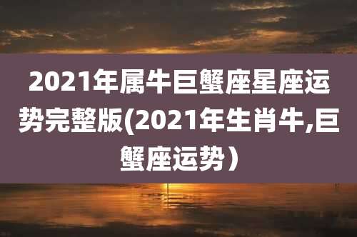 2021年属牛巨蟹座星座运势完整版(2021年生肖牛,巨蟹座运势）