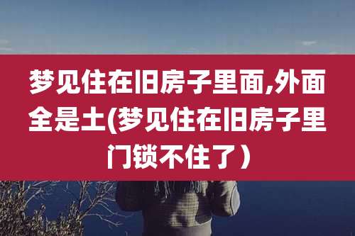 梦见住在旧房子里面,外面全是土(梦见住在旧房子里门锁不住了）