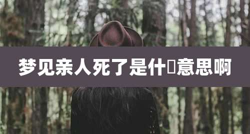梦见亲人死了是什麼意思啊