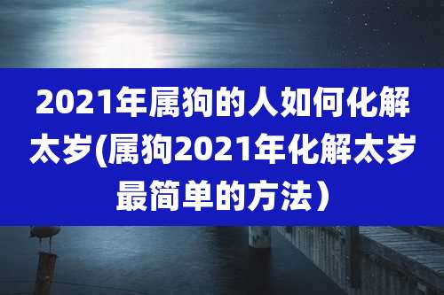 2021年属狗的人如何化解太岁(属狗2021年化解太岁最简单的方法）
