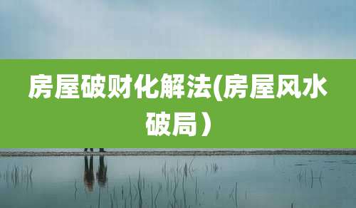 房屋破财化解法(房屋风水破局）