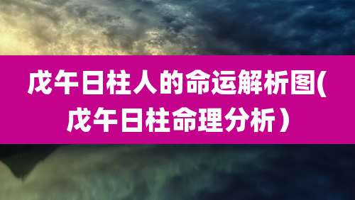 戊午日柱人的命运解析图(戊午日柱命理分析)