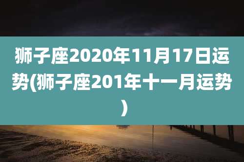 狮子座2020年11月17日运势(狮子座201年十一月运势)