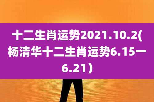 十二生肖运势2021.10.2(杨清华十二生肖运势6.15一6.21)