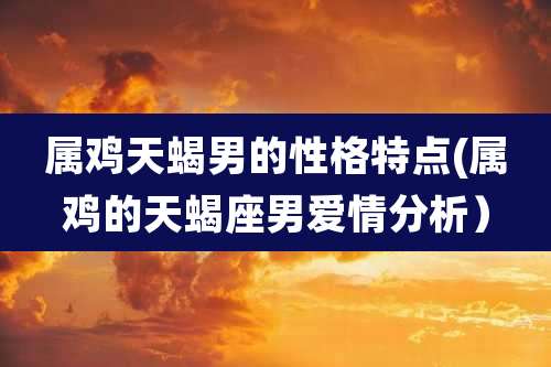 属鸡天蝎男的性格特点(属鸡的天蝎座男爱情分析)