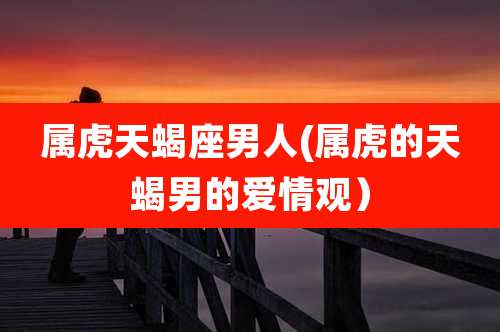 属虎天蝎座男人(属虎的天蝎男的爱情观)