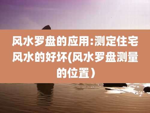 风水罗盘的应用:测定住宅风水的好坏(风水罗盘测量的位置）