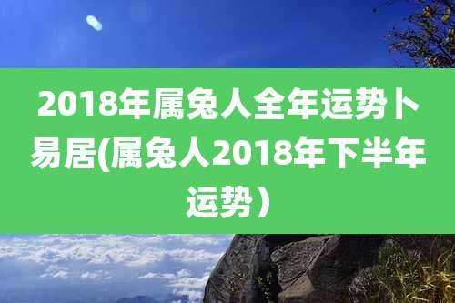 2018年属兔人全年运势卜易居(属兔人2018年下半年运势)