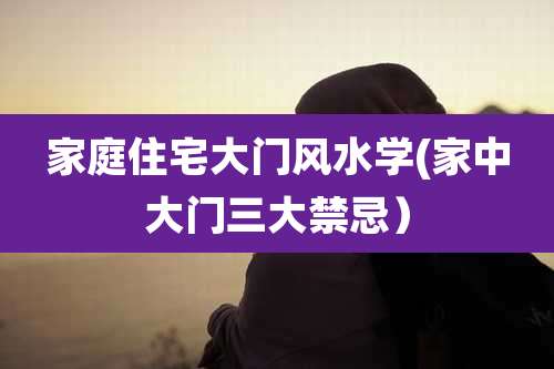 家庭住宅大门风水学(家中大门三大禁忌）
