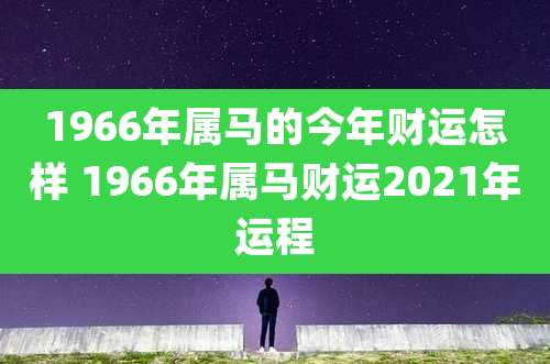 1966年属马的今年财运怎样 1966年属马财运2021年运程